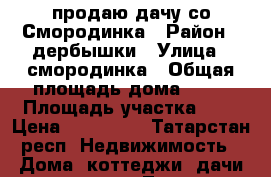 продаю дачу со Смородинка › Район ­ дербышки › Улица ­ смородинка › Общая площадь дома ­ 40 › Площадь участка ­ 4 › Цена ­ 250 000 - Татарстан респ. Недвижимость » Дома, коттеджи, дачи продажа   . Татарстан респ.